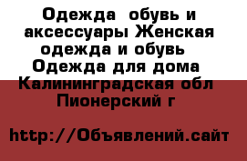 Одежда, обувь и аксессуары Женская одежда и обувь - Одежда для дома. Калининградская обл.,Пионерский г.